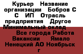 Курьер › Название организации ­ Бобров С.С., ИП › Отрасль предприятия ­ Другое › Минимальный оклад ­ 15 000 - Все города Работа » Вакансии   . Ямало-Ненецкий АО,Ноябрьск г.